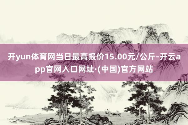 开yun体育网当日最高报价15.00元/公斤-开云app官网入口网址·(中国)官方网站