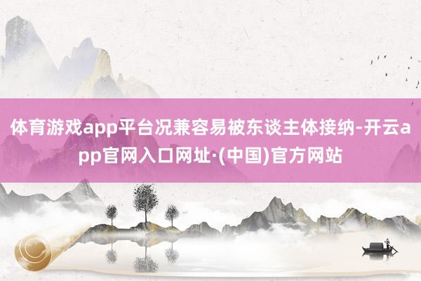 体育游戏app平台况兼容易被东谈主体接纳-开云app官网入口网址·(中国)官方网站
