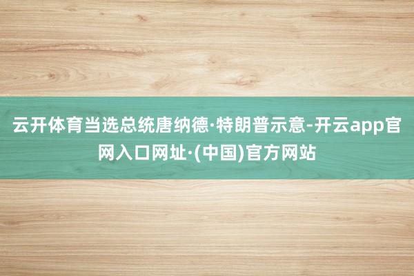 云开体育当选总统唐纳德·特朗普示意-开云app官网入口网址·(中国)官方网站
