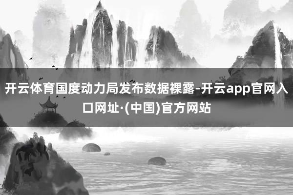 开云体育国度动力局发布数据裸露-开云app官网入口网址·(中国)官方网站
