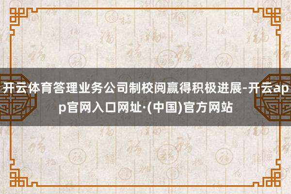 开云体育答理业务公司制校阅赢得积极进展-开云app官网入口网址·(中国)官方网站