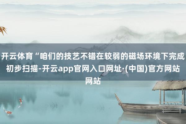 开云体育“咱们的技艺不错在较弱的磁场环境下完成初步扫描-开云app官网入口网址·(中国)官方网站