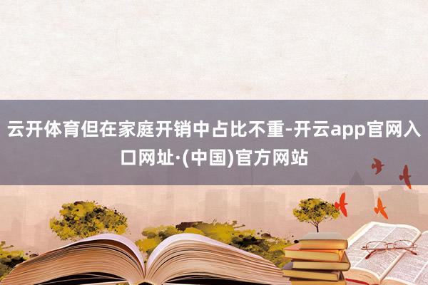 云开体育但在家庭开销中占比不重-开云app官网入口网址·(中国)官方网站