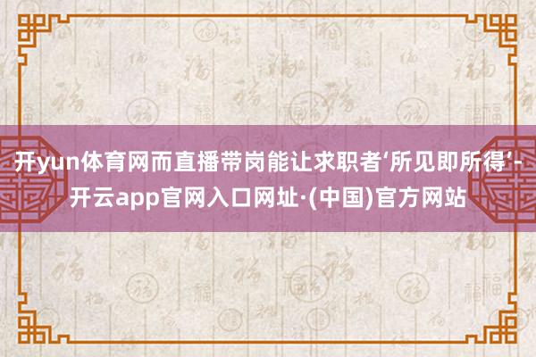 开yun体育网而直播带岗能让求职者‘所见即所得’-开云app官网入口网址·(中国)官方网站