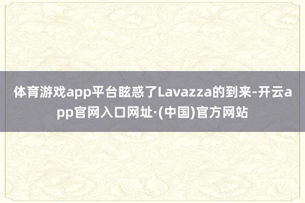 体育游戏app平台眩惑了Lavazza的到来-开云app官网入口网址·(中国)官方网站