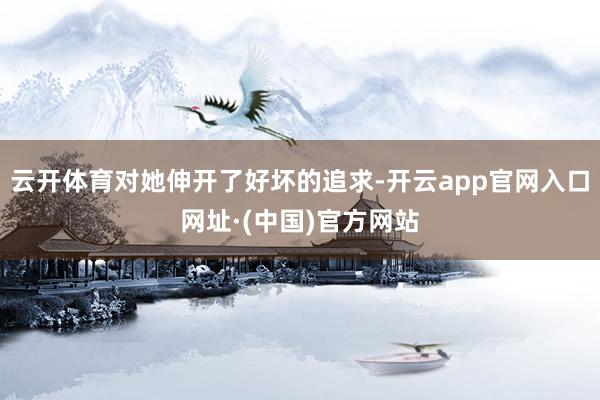 云开体育对她伸开了好坏的追求-开云app官网入口网址·(中国)官方网站