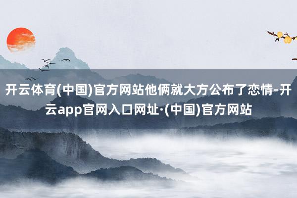 开云体育(中国)官方网站他俩就大方公布了恋情-开云app官网入口网址·(中国)官方网站