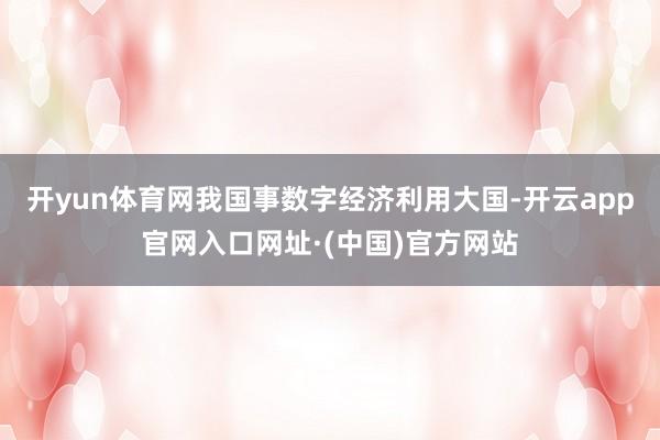 开yun体育网我国事数字经济利用大国-开云app官网入口网址·(中国)官方网站