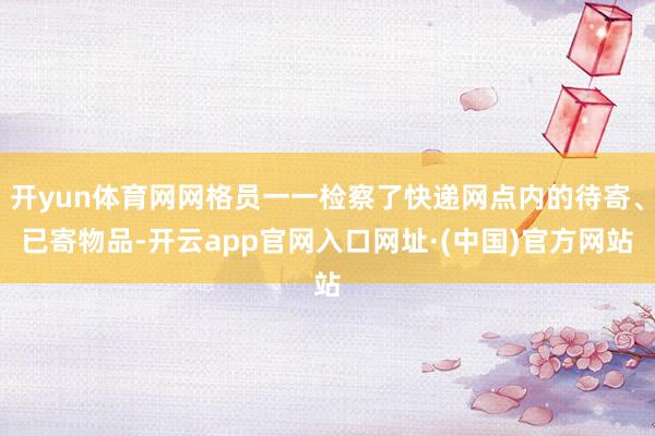 开yun体育网网格员一一检察了快递网点内的待寄、已寄物品-开云app官网入口网址·(中国)官方网站
