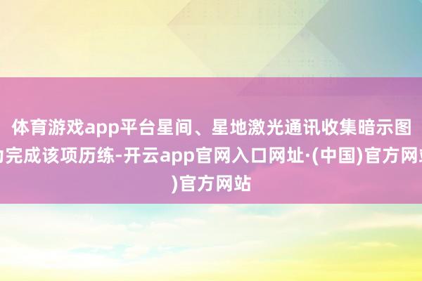 体育游戏app平台　　星间、星地激光通讯收集暗示图　　为完成该项历练-开云app官网入口网址·(中国)官方网站
