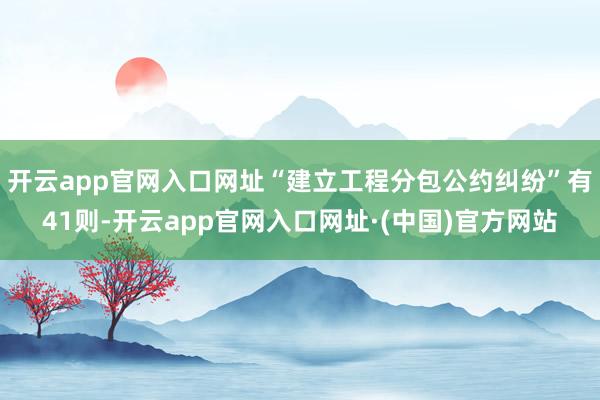 开云app官网入口网址“建立工程分包公约纠纷”有41则-开云app官网入口网址·(中国)官方网站