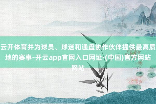 云开体育并为球员、球迷和通盘协作伙伴提供最高质地的赛事-开云app官网入口网址·(中国)官方网站