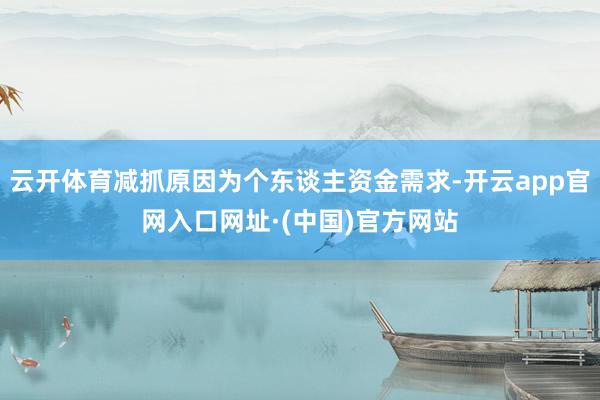 云开体育减抓原因为个东谈主资金需求-开云app官网入口网址·(中国)官方网站