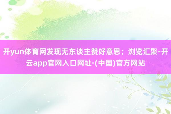开yun体育网发现无东谈主赞好意思；浏览汇聚-开云app官网入口网址·(中国)官方网站