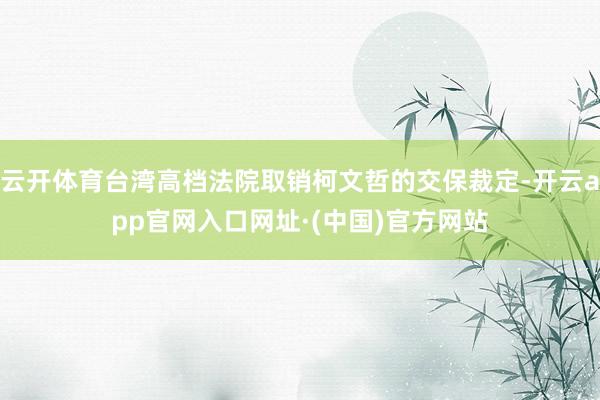 云开体育台湾高档法院取销柯文哲的交保裁定-开云app官网入口网址·(中国)官方网站