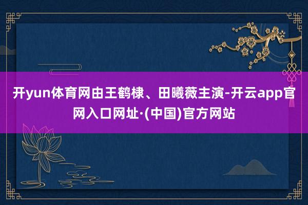 开yun体育网由王鹤棣、田曦薇主演-开云app官网入口网址·(中国)官方网站