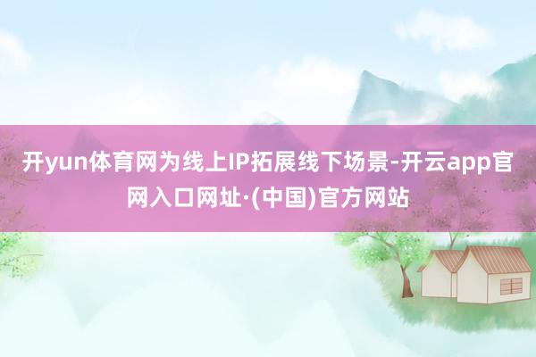 开yun体育网为线上IP拓展线下场景-开云app官网入口网址·(中国)官方网站