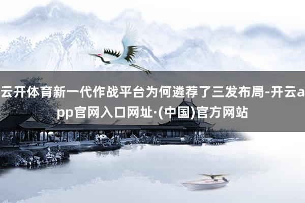 云开体育新一代作战平台为何遴荐了三发布局-开云app官网入口网址·(中国)官方网站