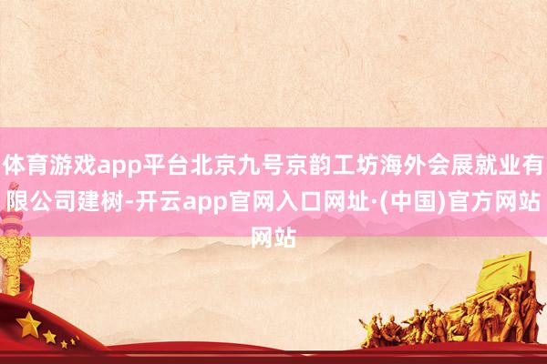 体育游戏app平台北京九号京韵工坊海外会展就业有限公司建树-开云app官网入口网址·(中国)官方网站