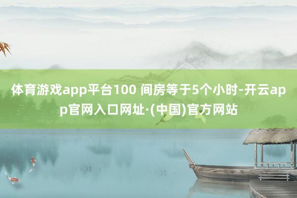 体育游戏app平台100 间房等于5个小时-开云app官网入口网址·(中国)官方网站