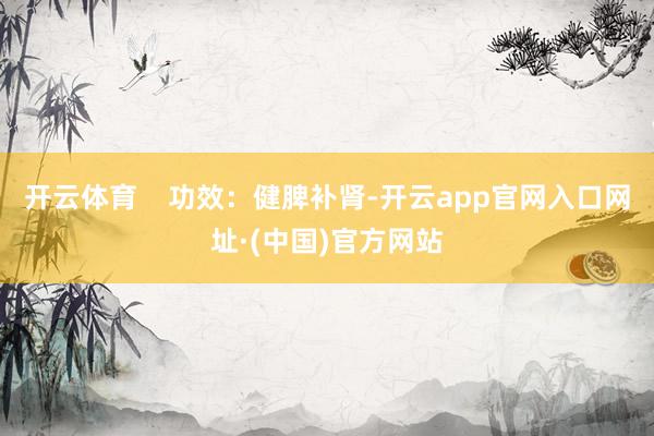 开云体育    功效：健脾补肾-开云app官网入口网址·(中国)官方网站