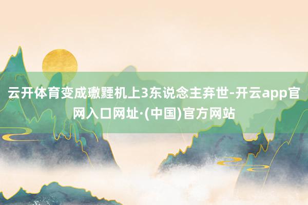 云开体育变成璷黫机上3东说念主弃世-开云app官网入口网址·(中国)官方网站