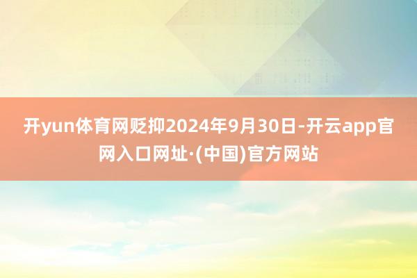 开yun体育网贬抑2024年9月30日-开云app官网入口网址·(中国)官方网站