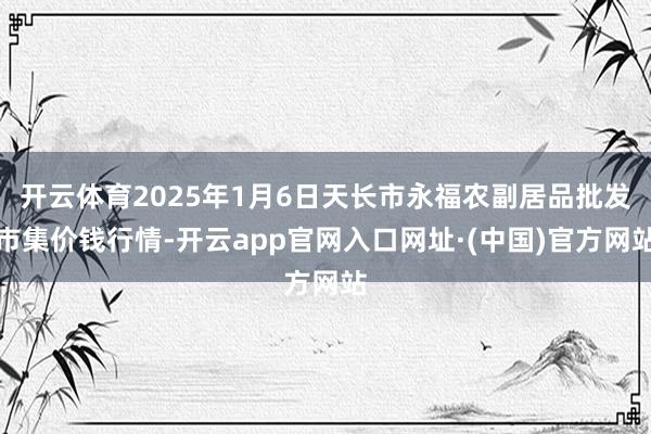 开云体育2025年1月6日天长市永福农副居品批发市集价钱行情-开云app官网入口网址·(中国)官方网站