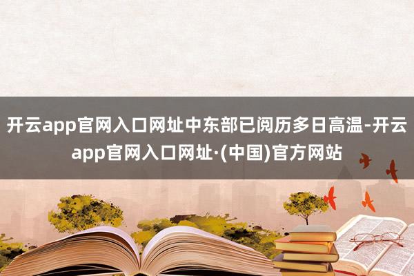 开云app官网入口网址中东部已阅历多日高温-开云app官网入口网址·(中国)官方网站