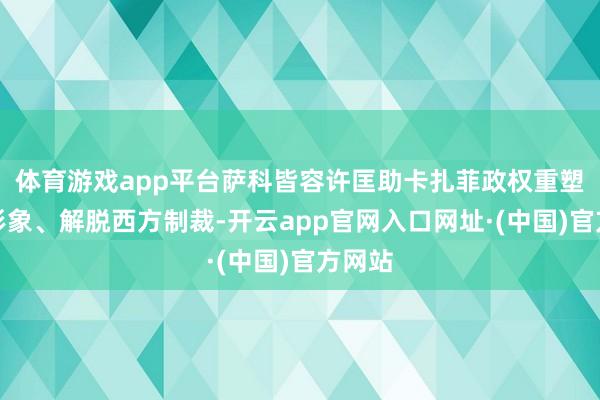 体育游戏app平台萨科皆容许匡助卡扎菲政权重塑海外形象、解脱西方制裁-开云app官网入口网址·(中国)官方网站