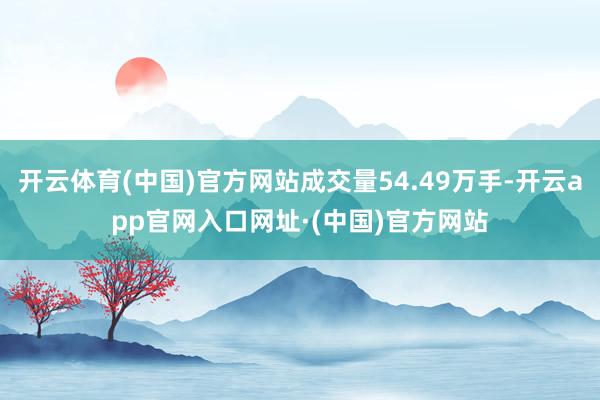 开云体育(中国)官方网站成交量54.49万手-开云app官网入口网址·(中国)官方网站