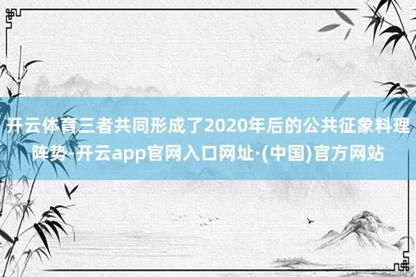 开云体育三者共同形成了2020年后的公共征象料理阵势-开云app官网入口网址·(中国)官方网站
