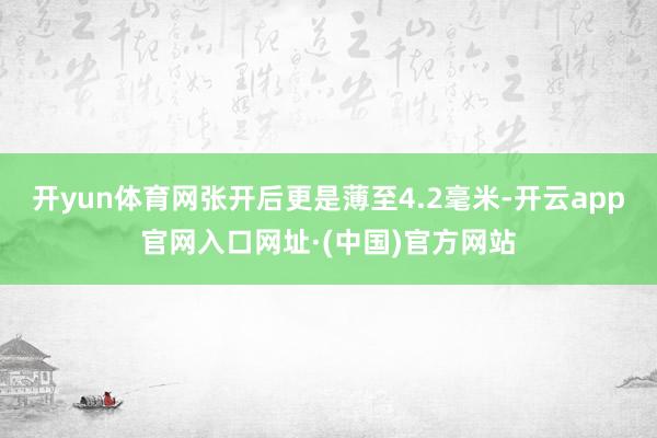 开yun体育网张开后更是薄至4.2毫米-开云app官网入口网址·(中国)官方网站