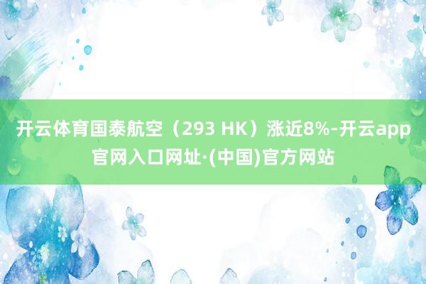 开云体育国泰航空（293 HK）涨近8%-开云app官网入口网址·(中国)官方网站