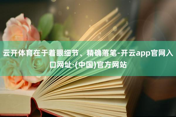 云开体育在于着眼细节、精确落笔-开云app官网入口网址·(中国)官方网站