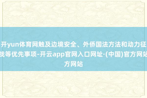 开yun体育网触及边境安全、外侨国法方法和动力征战等优先事项-开云app官网入口网址·(中国)官方网站