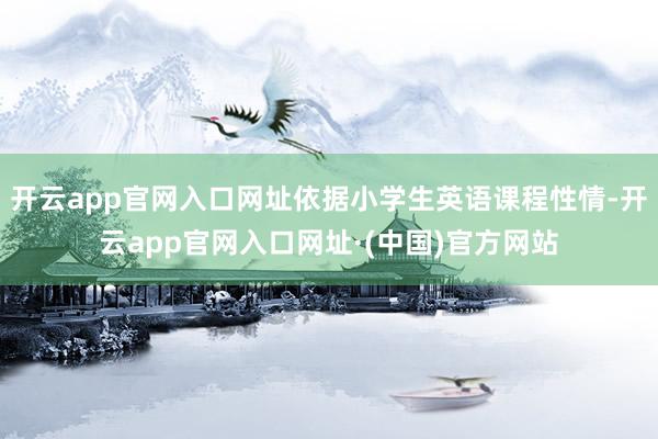 开云app官网入口网址依据小学生英语课程性情-开云app官网入口网址·(中国)官方网站