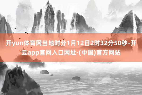 开yun体育网当地时分1月12日2时32分50秒-开云app官网入口网址·(中国)官方网站