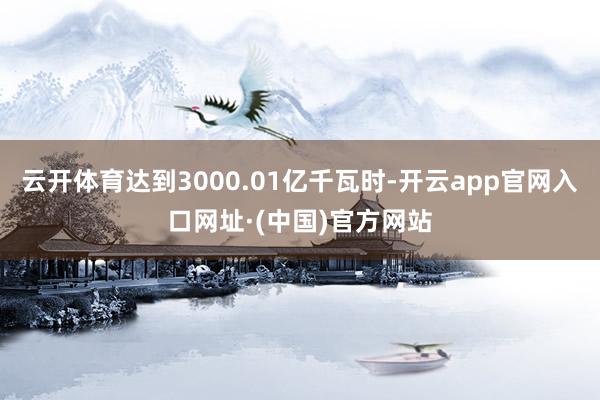 云开体育达到3000.01亿千瓦时-开云app官网入口网址·(中国)官方网站