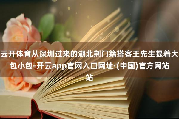 云开体育从深圳过来的湖北荆门籍搭客王先生提着大包小包-开云app官网入口网址·(中国)官方网站