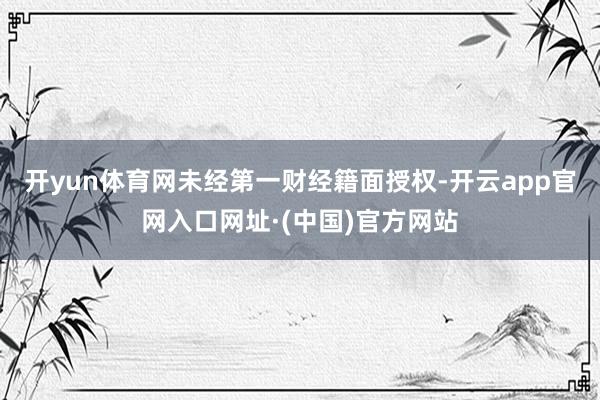 开yun体育网未经第一财经籍面授权-开云app官网入口网址·(中国)官方网站