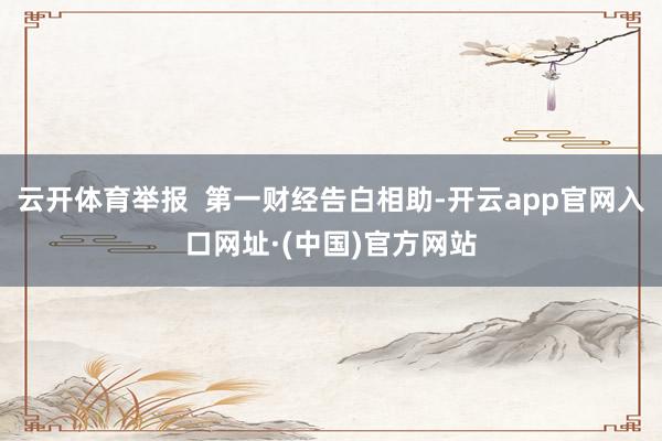 云开体育举报  第一财经告白相助-开云app官网入口网址·(中国)官方网站