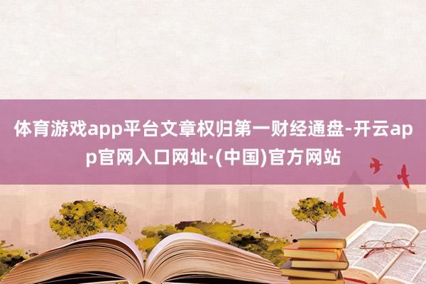 体育游戏app平台文章权归第一财经通盘-开云app官网入口网址·(中国)官方网站