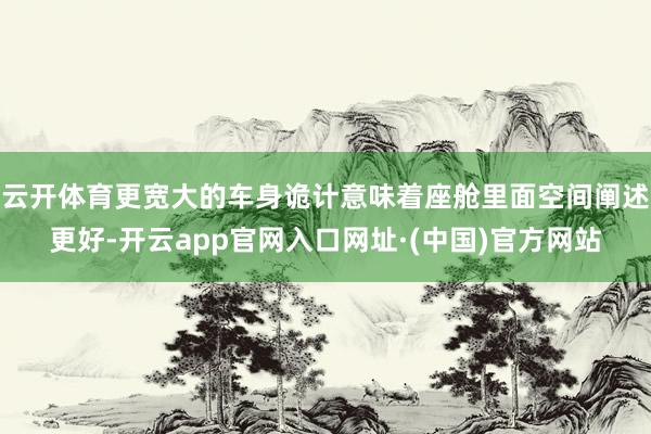 云开体育更宽大的车身诡计意味着座舱里面空间阐述更好-开云app官网入口网址·(中国)官方网站