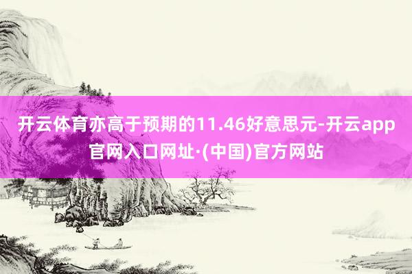 开云体育亦高于预期的11.46好意思元-开云app官网入口网址·(中国)官方网站