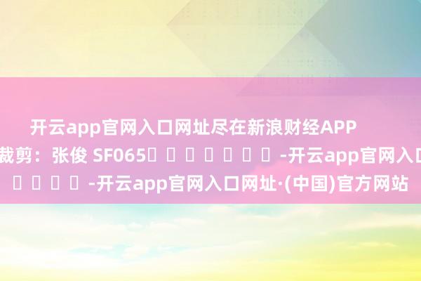开云app官网入口网址尽在新浪财经APP            						株连裁剪：张俊 SF065							-开云app官网入口网址·(中国)官方网站