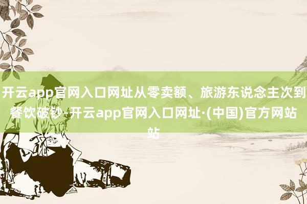 开云app官网入口网址从零卖额、旅游东说念主次到餐饮破钞-开云app官网入口网址·(中国)官方网站