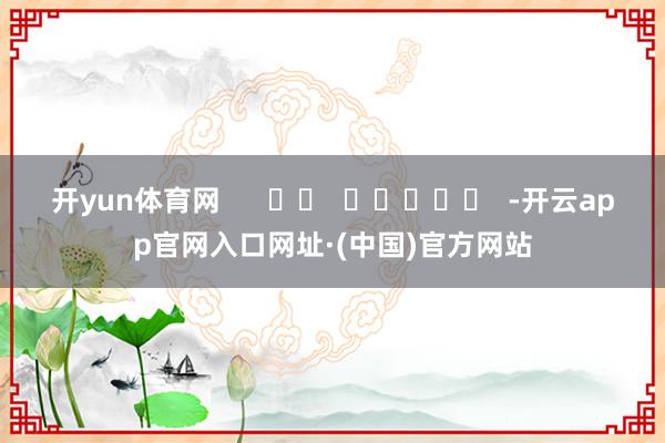 开yun体育网      		  					  -开云app官网入口网址·(中国)官方网站