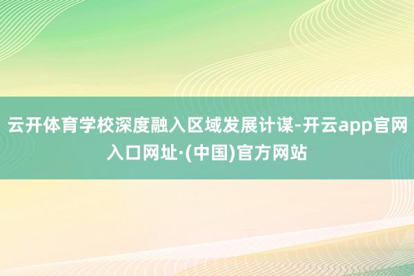 云开体育学校深度融入区域发展计谋-开云app官网入口网址·(中国)官方网站