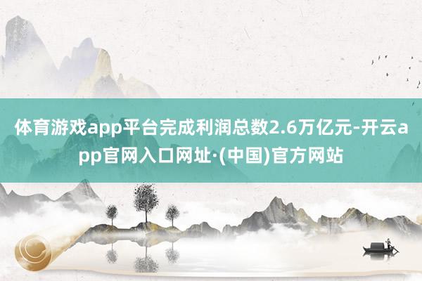 体育游戏app平台完成利润总数2.6万亿元-开云app官网入口网址·(中国)官方网站